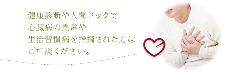 健康診断や人間ドックで心臓病の異常や生活習慣病を指摘された方はご相談ください。